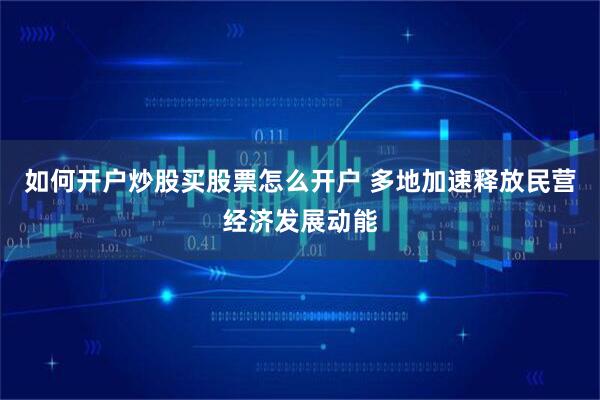 如何开户炒股买股票怎么开户 多地加速释放民营经济发展动能