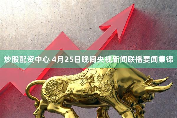 炒股配资中心 4月25日晚间央视新闻联播要闻集锦