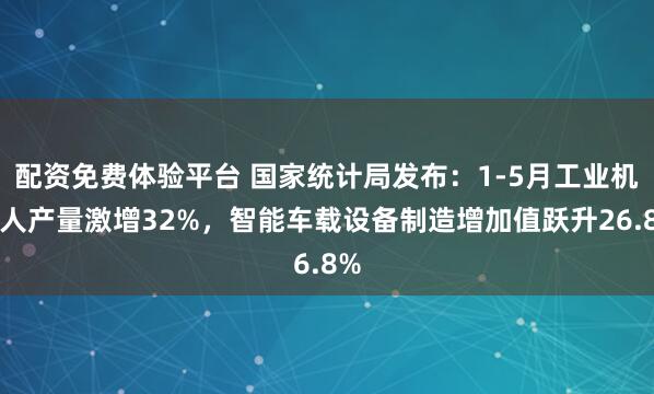 配资免费体验平台 国家统计局发布：1-5月工业机器人产量激增32%，智能车载设备制造增加值跃升26.8%