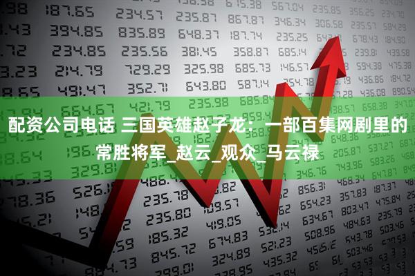 配资公司电话 三国英雄赵子龙：一部百集网剧里的常胜将军_赵云_观众_马云禄