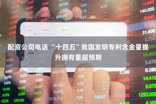 配资公司电话 “十四五”我国发明专利含金量提升拥有量超预期