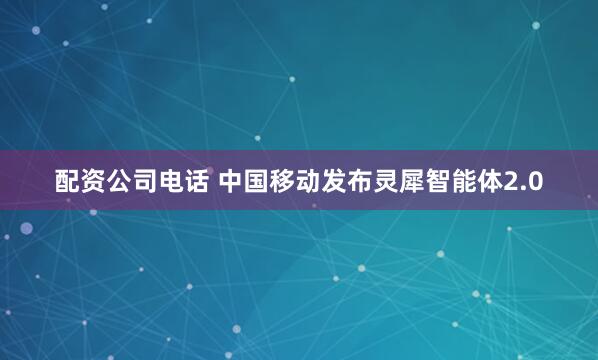 配资公司电话 中国移动发布灵犀智能体2.0