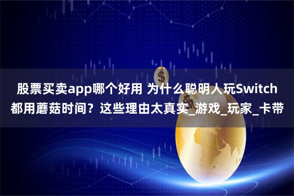 股票买卖app哪个好用 为什么聪明人玩Switch都用蘑菇时间？这些理由太真实_游戏_玩家_卡带