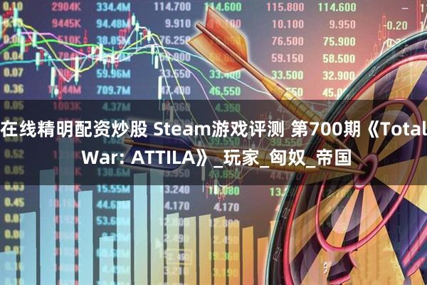 在线精明配资炒股 Steam游戏评测 第700期《Total War: ATTILA》_玩家_匈奴_帝国