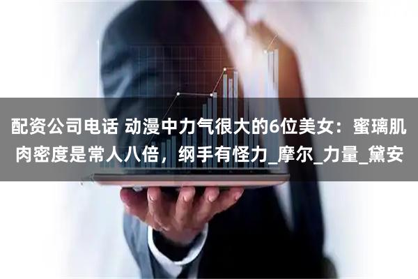 配资公司电话 动漫中力气很大的6位美女：蜜璃肌肉密度是常人八倍，纲手有怪力_摩尔_力量_黛安