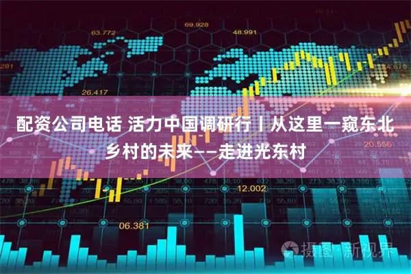 配资公司电话 活力中国调研行丨从这里一窥东北乡村的未来——走进光东村