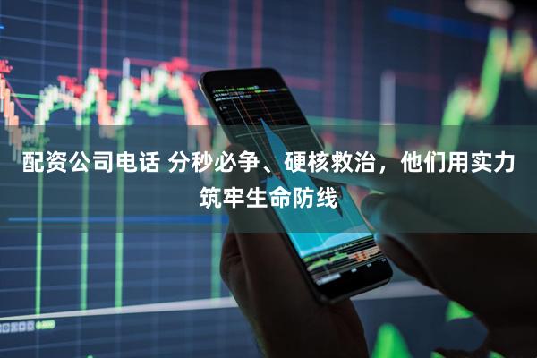 配资公司电话 分秒必争、硬核救治，他们用实力筑牢生命防线