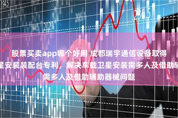 股票买卖app哪个好用 成都瑞宇通信设备取得便于车载卫星安装装配台专利，解决车载卫星安装需多人及借助辅助器械问题