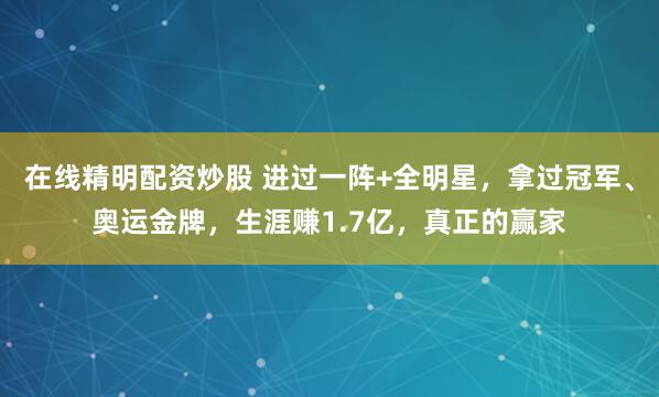 在线精明配资炒股 进过一阵+全明星，拿过冠军、奥运金牌，生涯赚1.7亿，真正的赢家