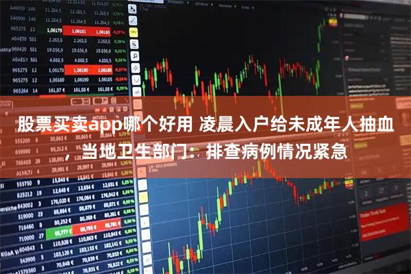股票买卖app哪个好用 凌晨入户给未成年人抽血，当地卫生部门：排查病例情况紧急