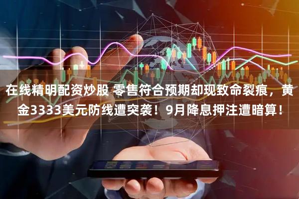 在线精明配资炒股 零售符合预期却现致命裂痕，黄金3333美元防线遭突袭！9月降息押注遭暗算！