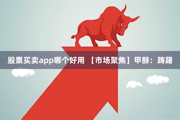 股票买卖app哪个好用 【市场聚焦】甲醇：踌躇