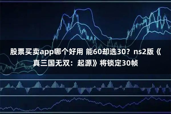 股票买卖app哪个好用 能60却选30？ns2版《真三国无双：起源》将锁定30帧
