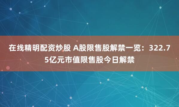 在线精明配资炒股 A股限售股解禁一览：322.75亿元市值限售股今日解禁