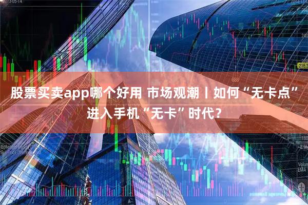 股票买卖app哪个好用 市场观潮丨如何“无卡点”进入手机“无卡”时代？