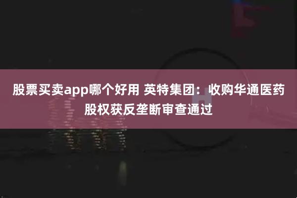 股票买卖app哪个好用 英特集团：收购华通医药股权获反垄断审查通过